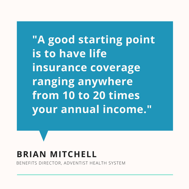 "A good starting point is to have life insurance coverage ranging anywhere from 10 to 20 times your annual income." Brian Mitchell